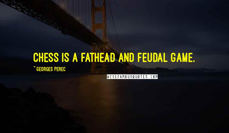 Georges Perec Quotes: Chess is a fathead and feudal game.