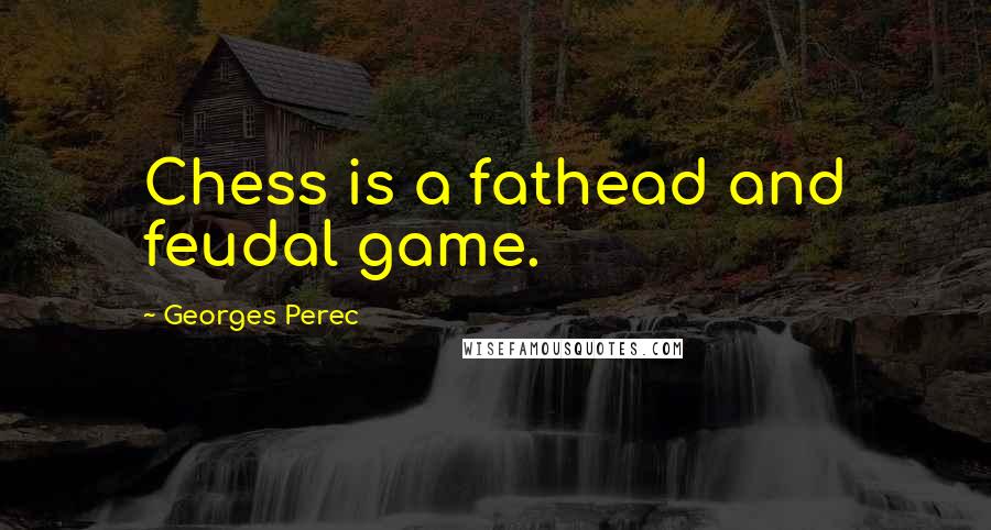 Georges Perec Quotes: Chess is a fathead and feudal game.