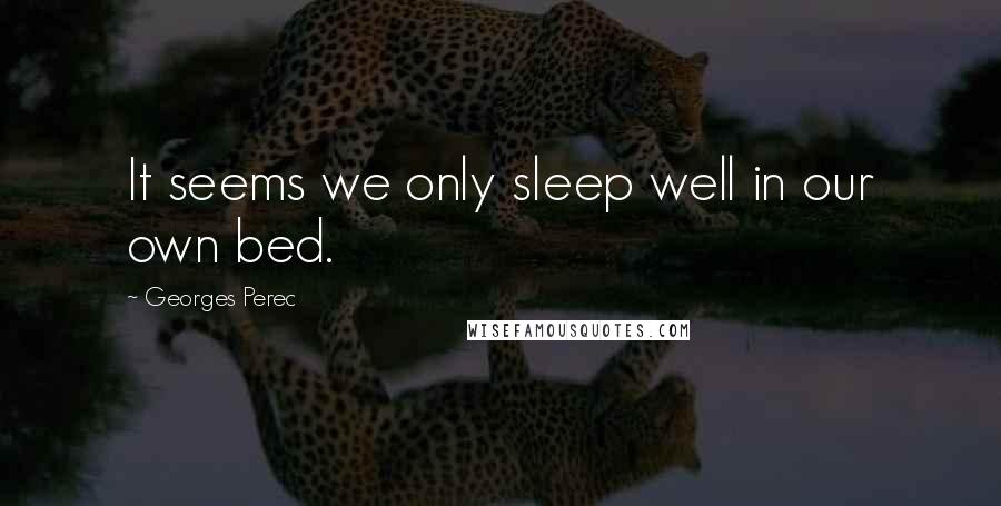 Georges Perec Quotes: It seems we only sleep well in our own bed.