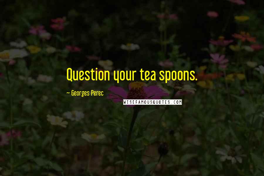 Georges Perec Quotes: Question your tea spoons.