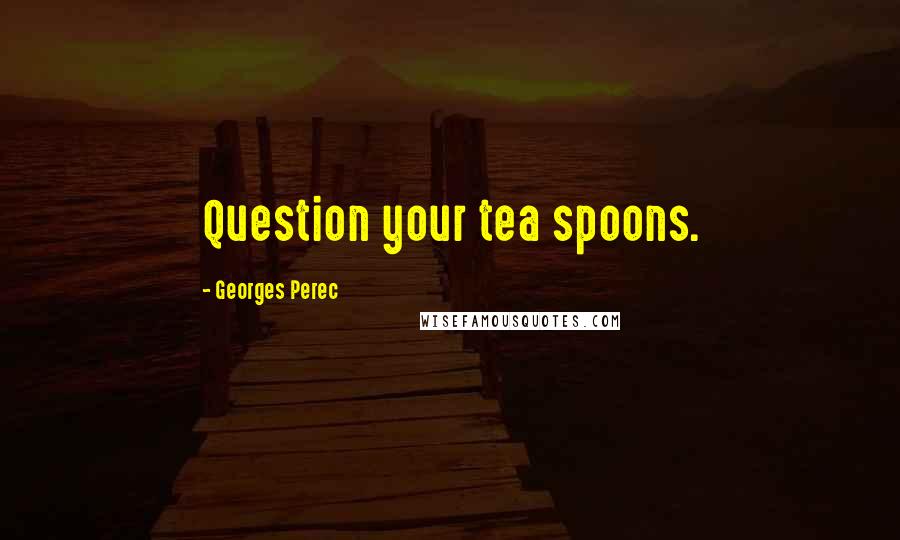 Georges Perec Quotes: Question your tea spoons.