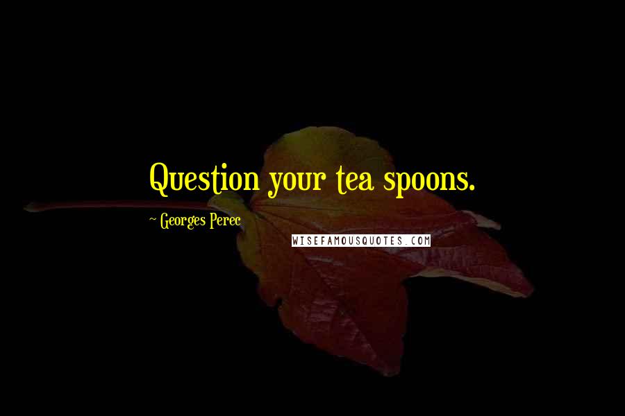 Georges Perec Quotes: Question your tea spoons.