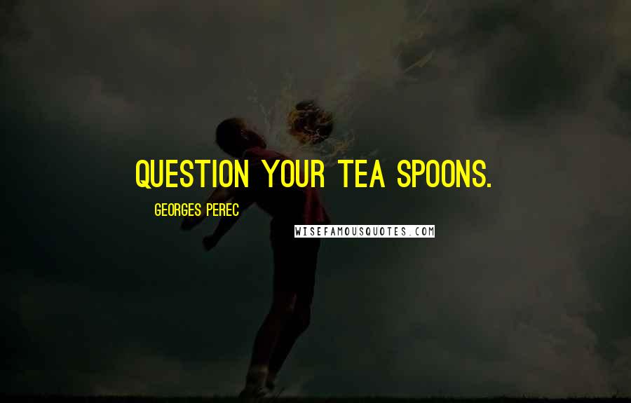 Georges Perec Quotes: Question your tea spoons.