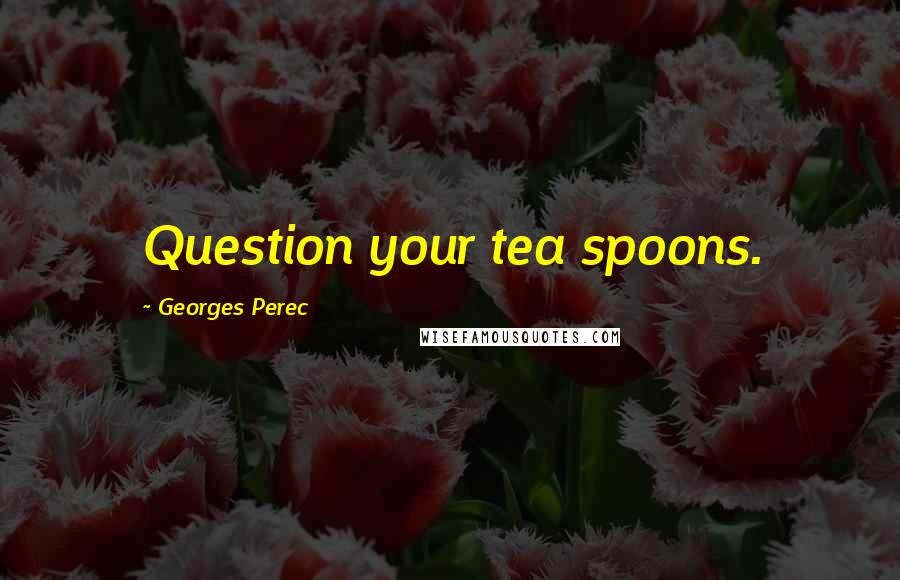 Georges Perec Quotes: Question your tea spoons.