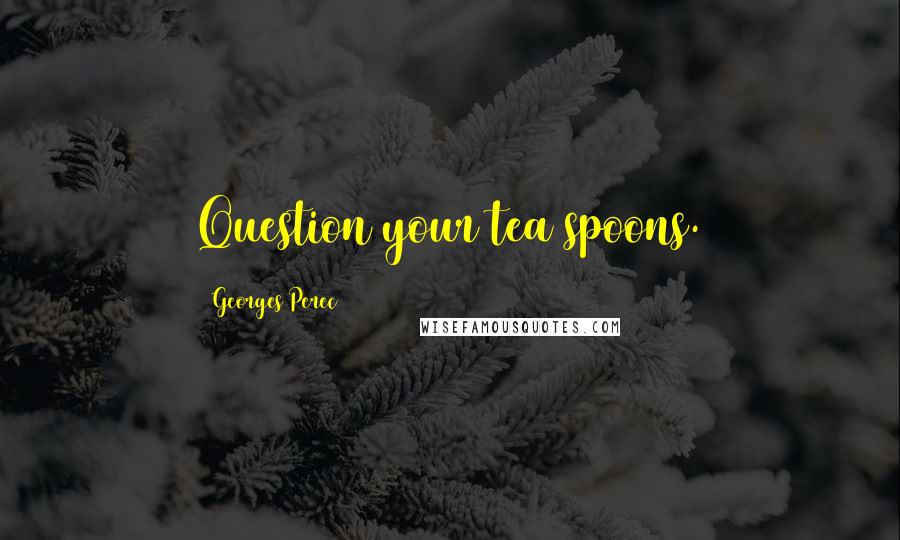 Georges Perec Quotes: Question your tea spoons.