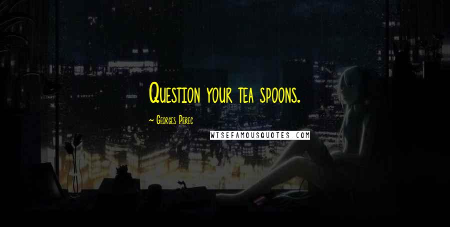 Georges Perec Quotes: Question your tea spoons.