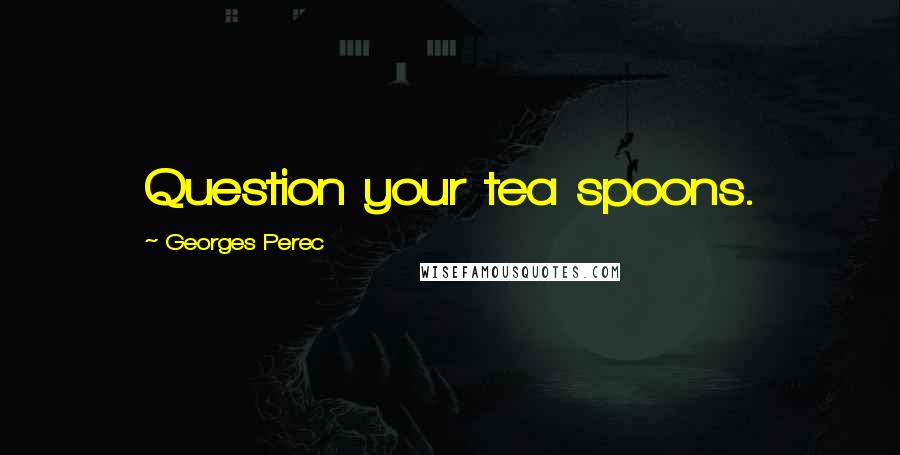 Georges Perec Quotes: Question your tea spoons.