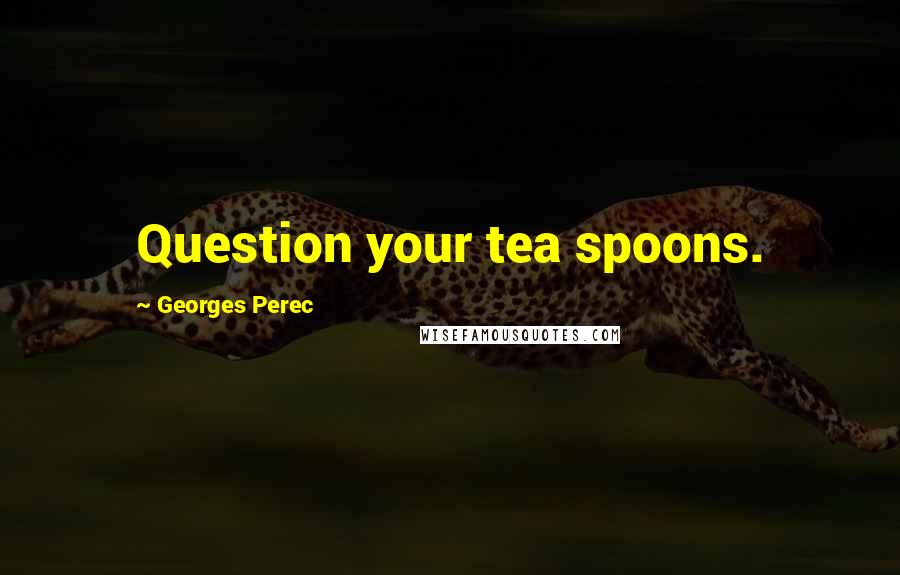 Georges Perec Quotes: Question your tea spoons.