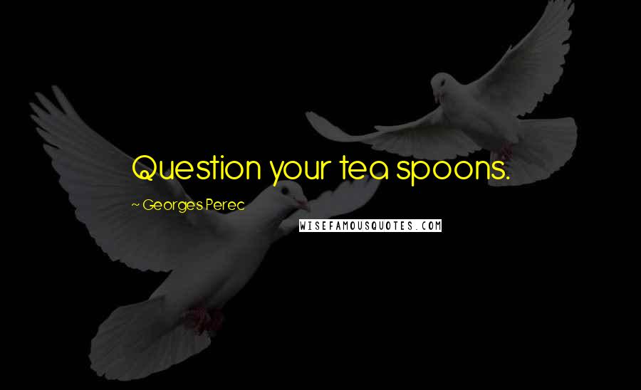 Georges Perec Quotes: Question your tea spoons.