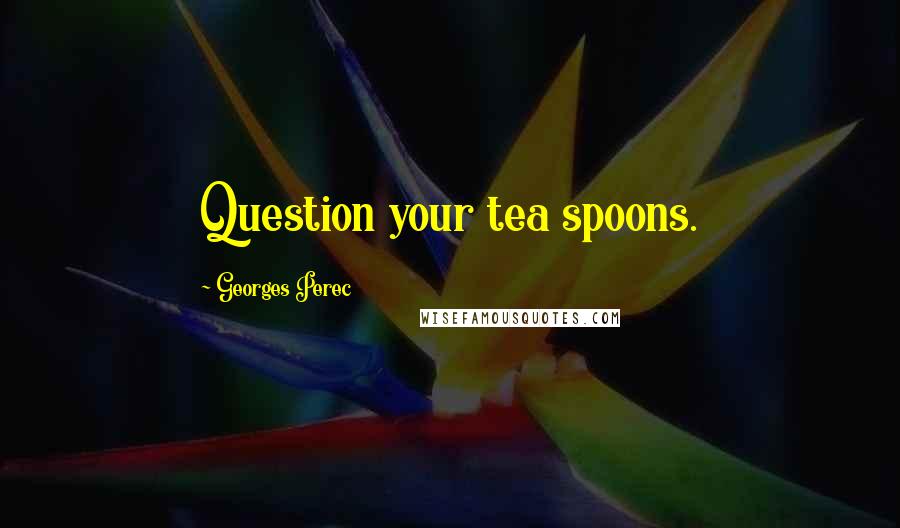 Georges Perec Quotes: Question your tea spoons.