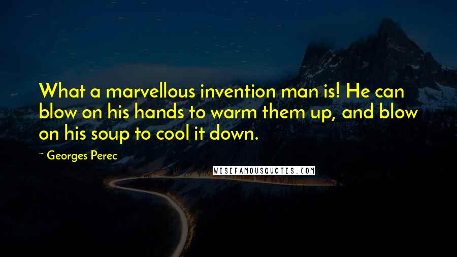 Georges Perec Quotes: What a marvellous invention man is! He can blow on his hands to warm them up, and blow on his soup to cool it down.