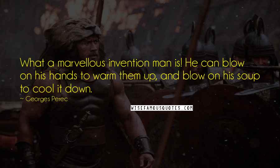 Georges Perec Quotes: What a marvellous invention man is! He can blow on his hands to warm them up, and blow on his soup to cool it down.