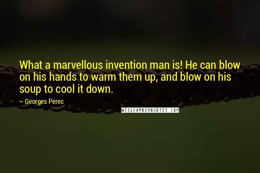 Georges Perec Quotes: What a marvellous invention man is! He can blow on his hands to warm them up, and blow on his soup to cool it down.