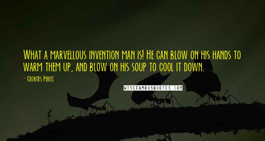 Georges Perec Quotes: What a marvellous invention man is! He can blow on his hands to warm them up, and blow on his soup to cool it down.