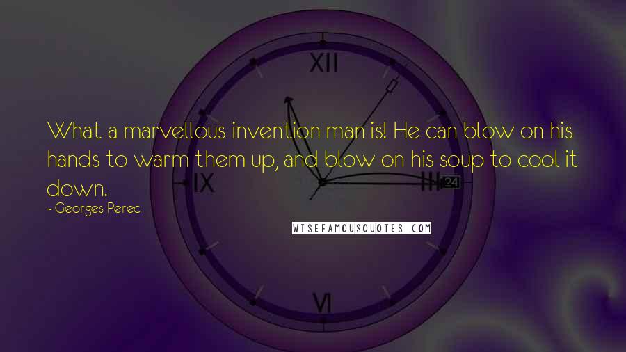 Georges Perec Quotes: What a marvellous invention man is! He can blow on his hands to warm them up, and blow on his soup to cool it down.