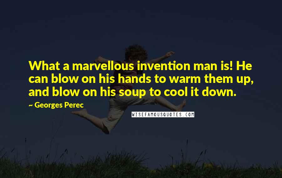 Georges Perec Quotes: What a marvellous invention man is! He can blow on his hands to warm them up, and blow on his soup to cool it down.