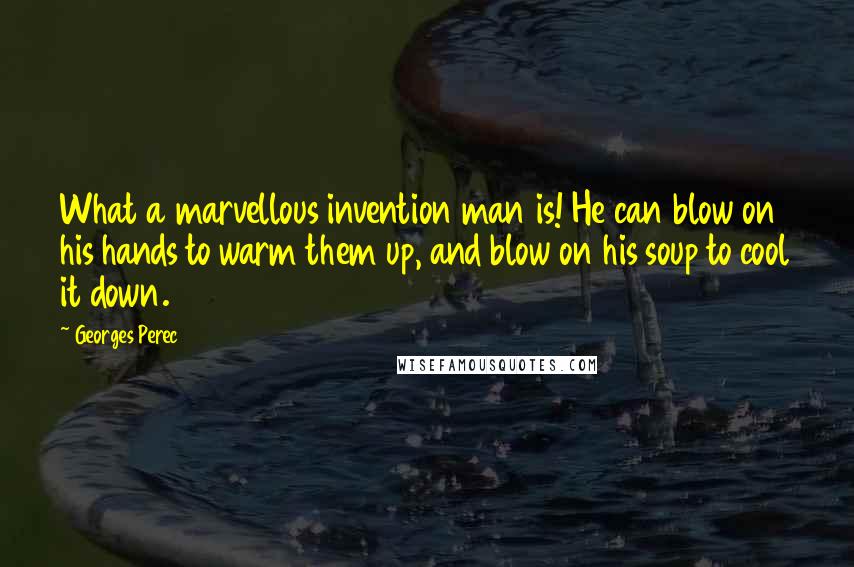 Georges Perec Quotes: What a marvellous invention man is! He can blow on his hands to warm them up, and blow on his soup to cool it down.