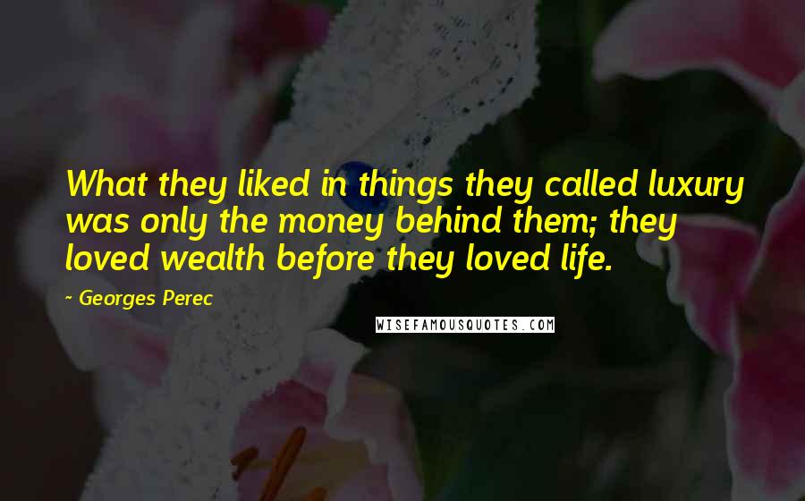 Georges Perec Quotes: What they liked in things they called luxury was only the money behind them; they loved wealth before they loved life.