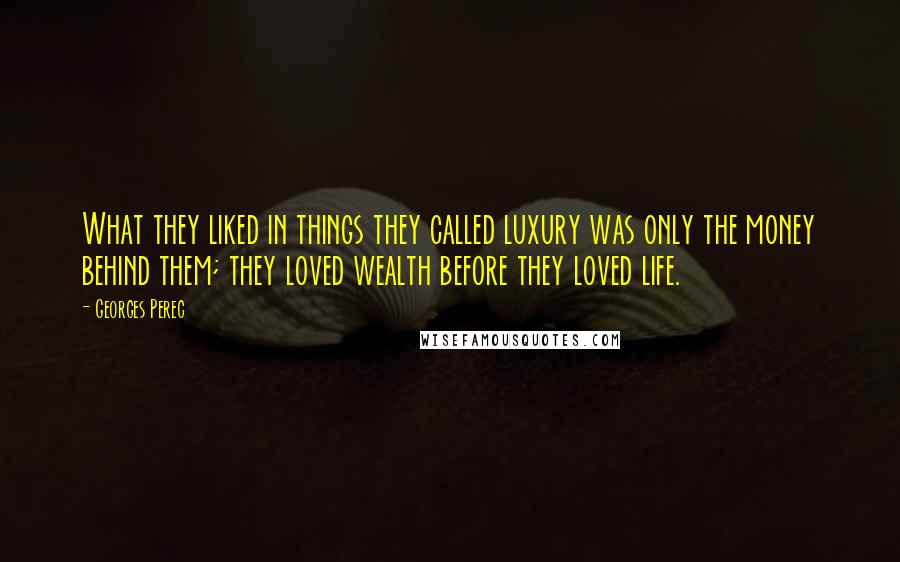 Georges Perec Quotes: What they liked in things they called luxury was only the money behind them; they loved wealth before they loved life.