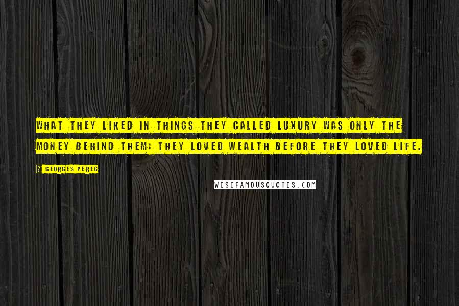 Georges Perec Quotes: What they liked in things they called luxury was only the money behind them; they loved wealth before they loved life.