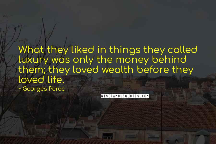 Georges Perec Quotes: What they liked in things they called luxury was only the money behind them; they loved wealth before they loved life.