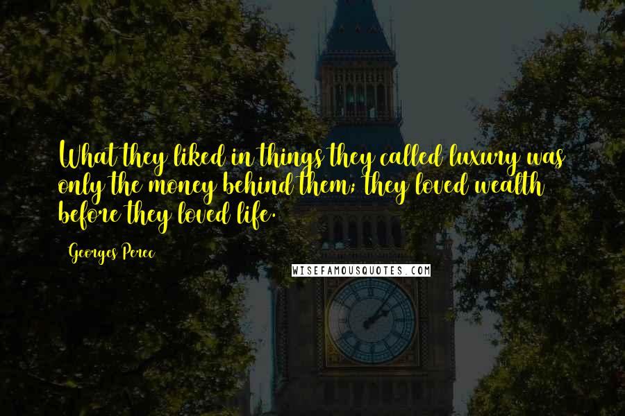 Georges Perec Quotes: What they liked in things they called luxury was only the money behind them; they loved wealth before they loved life.