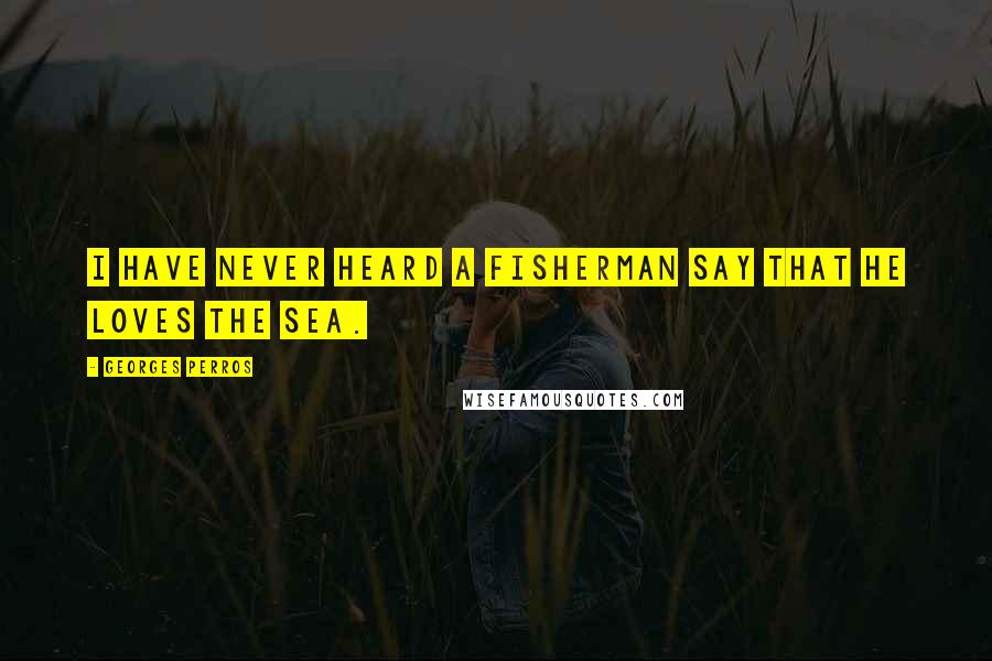 Georges Perros Quotes: I have never heard a fisherman say that he loves the sea.