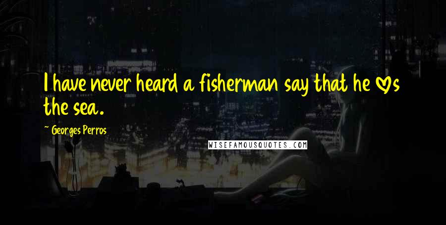 Georges Perros Quotes: I have never heard a fisherman say that he loves the sea.