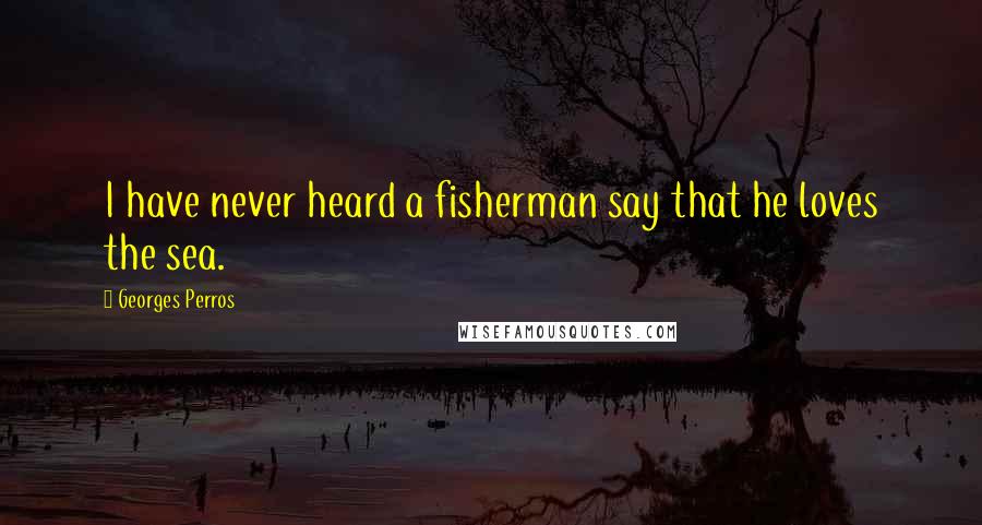 Georges Perros Quotes: I have never heard a fisherman say that he loves the sea.