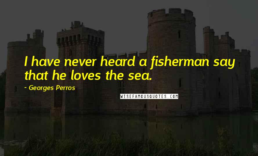 Georges Perros Quotes: I have never heard a fisherman say that he loves the sea.