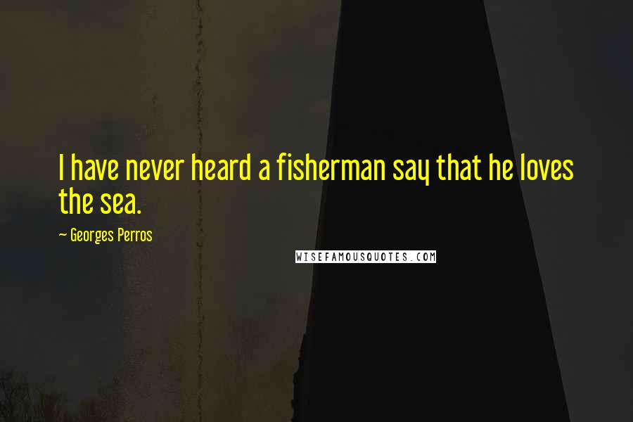 Georges Perros Quotes: I have never heard a fisherman say that he loves the sea.