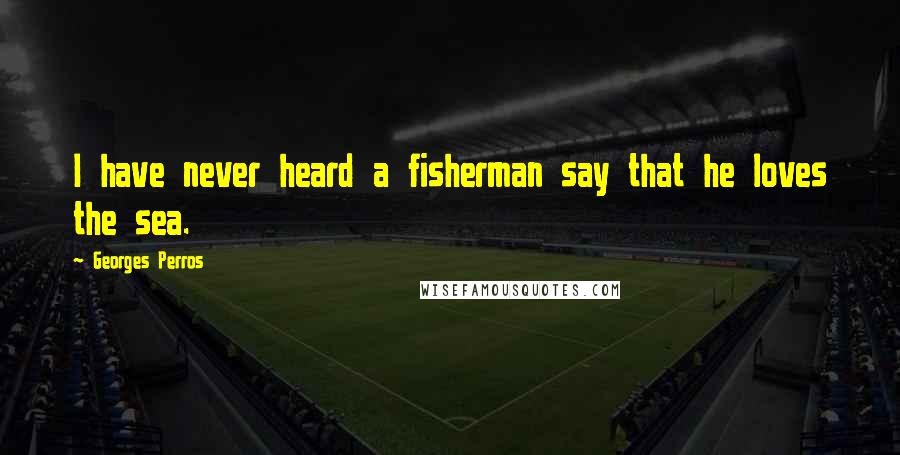 Georges Perros Quotes: I have never heard a fisherman say that he loves the sea.