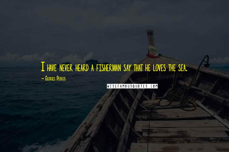 Georges Perros Quotes: I have never heard a fisherman say that he loves the sea.