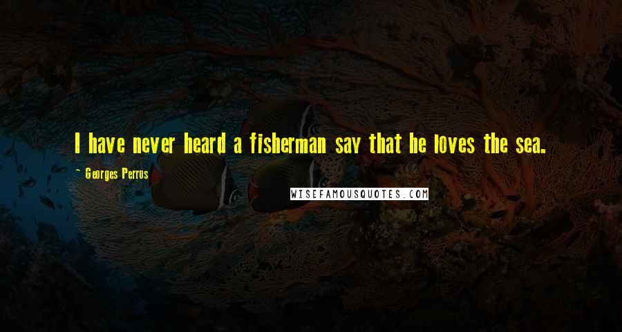 Georges Perros Quotes: I have never heard a fisherman say that he loves the sea.