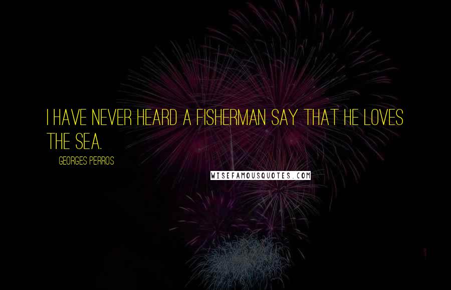 Georges Perros Quotes: I have never heard a fisherman say that he loves the sea.
