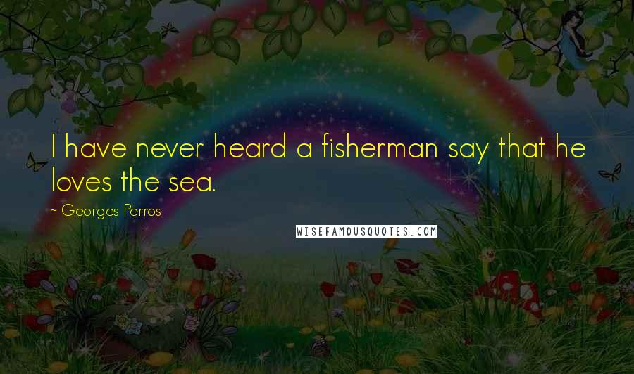 Georges Perros Quotes: I have never heard a fisherman say that he loves the sea.