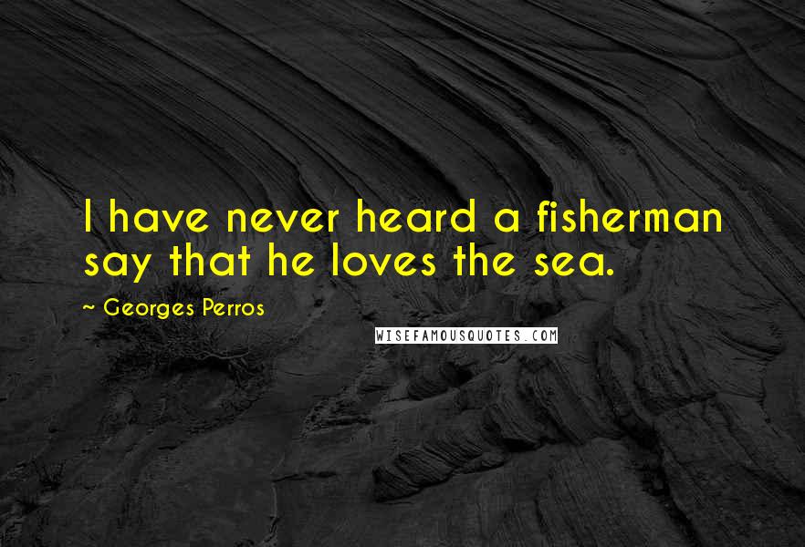 Georges Perros Quotes: I have never heard a fisherman say that he loves the sea.