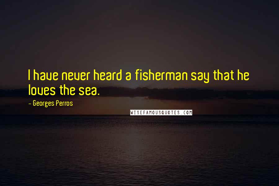 Georges Perros Quotes: I have never heard a fisherman say that he loves the sea.