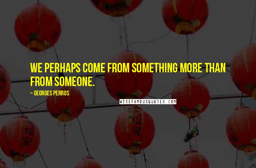Georges Perros Quotes: We perhaps come from something more than from someone.