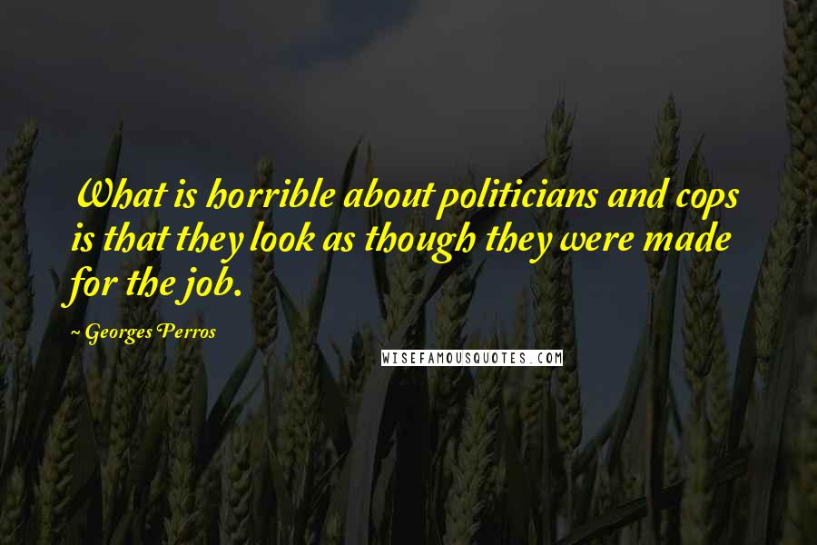 Georges Perros Quotes: What is horrible about politicians and cops is that they look as though they were made for the job.