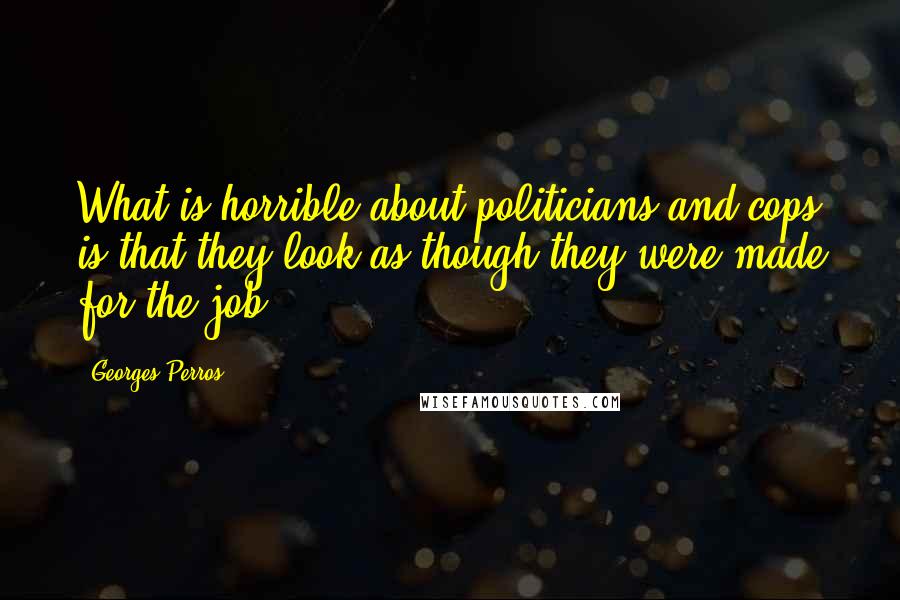 Georges Perros Quotes: What is horrible about politicians and cops is that they look as though they were made for the job.