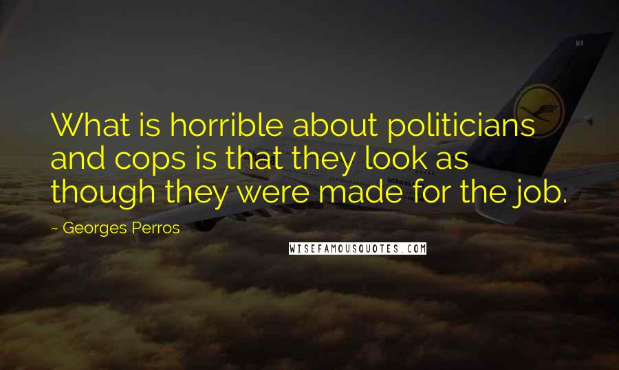 Georges Perros Quotes: What is horrible about politicians and cops is that they look as though they were made for the job.
