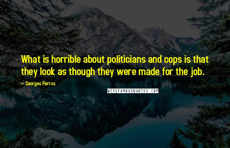 Georges Perros Quotes: What is horrible about politicians and cops is that they look as though they were made for the job.
