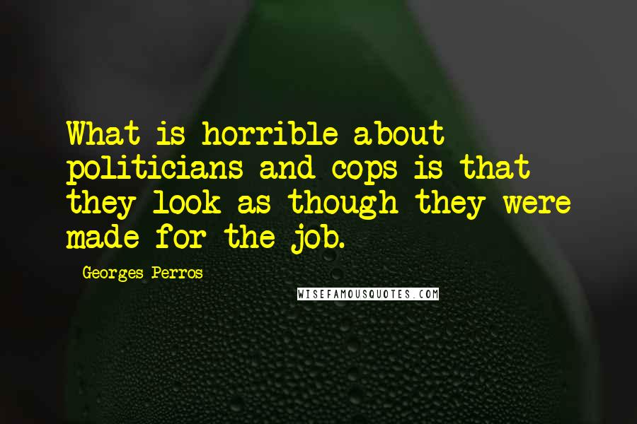 Georges Perros Quotes: What is horrible about politicians and cops is that they look as though they were made for the job.