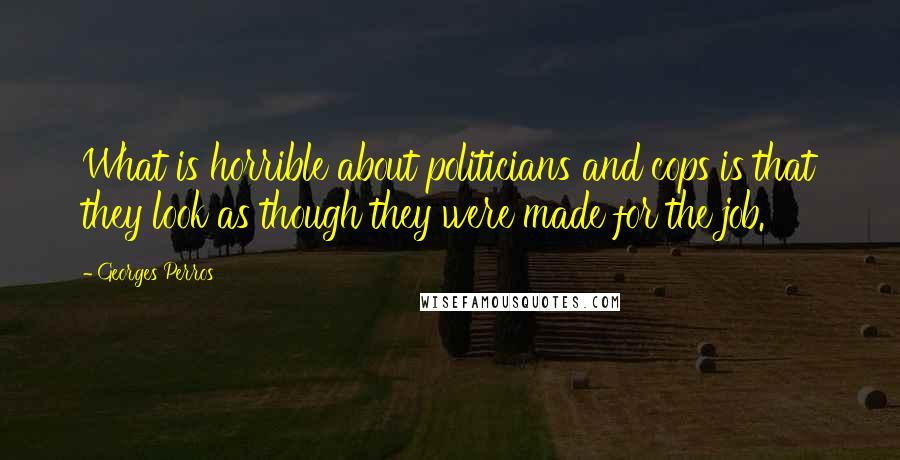 Georges Perros Quotes: What is horrible about politicians and cops is that they look as though they were made for the job.