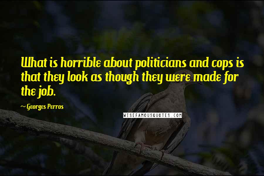 Georges Perros Quotes: What is horrible about politicians and cops is that they look as though they were made for the job.