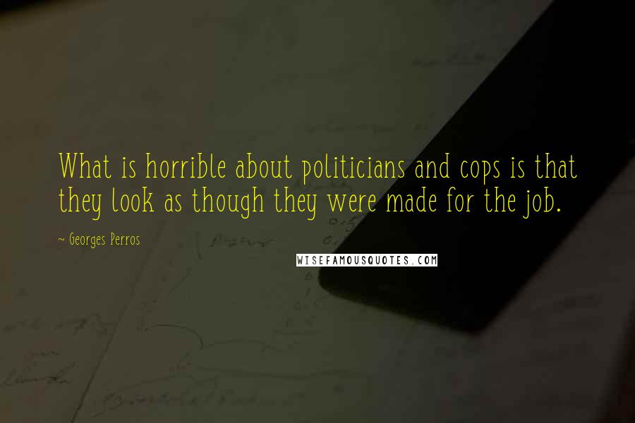 Georges Perros Quotes: What is horrible about politicians and cops is that they look as though they were made for the job.