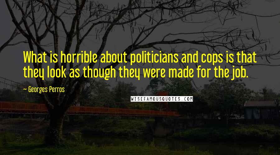 Georges Perros Quotes: What is horrible about politicians and cops is that they look as though they were made for the job.