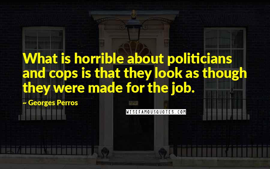 Georges Perros Quotes: What is horrible about politicians and cops is that they look as though they were made for the job.