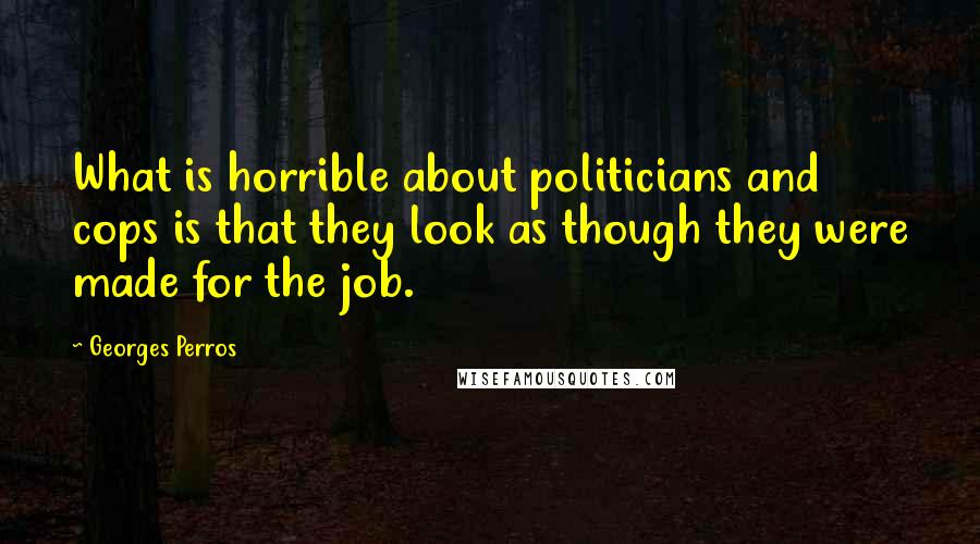 Georges Perros Quotes: What is horrible about politicians and cops is that they look as though they were made for the job.